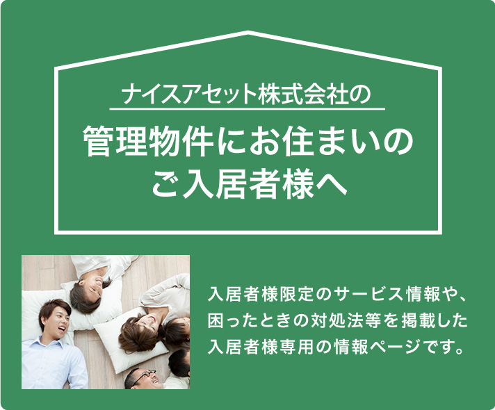 ナイスアセットの住宅にお住まいの入居者・オーナー様へ 入居者様限定のサービス情報や、困ったときの対処法等を掲載した入居者様限定の情報ページです。